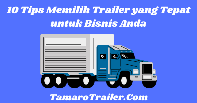 10 Tips Memilih Trailer yang Tepat untuk Bisnis Anda